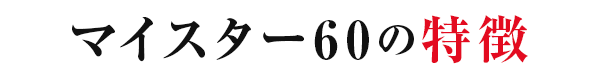 マイスター60の特徴